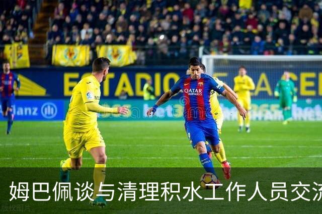 姆巴佩谈与清理积水工作人员交流：希望先清理我们要进攻的那一端